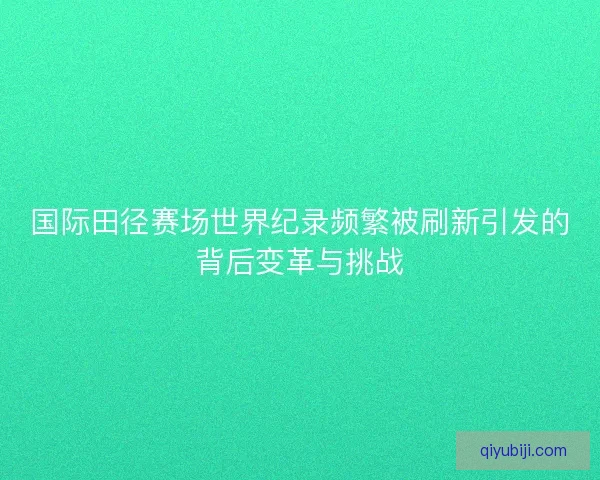 国际田径赛场世界纪录频繁被刷新引发的背后变革与挑战