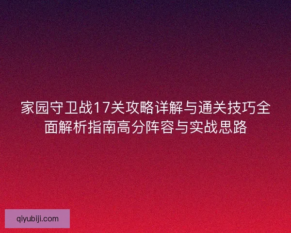 家园守卫战17关攻略详解与通关技巧全面解析指南高分阵容与实战思路