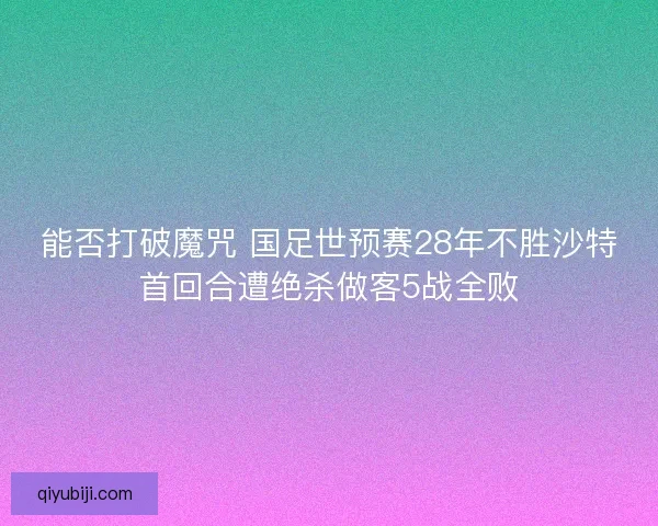 能否打破魔咒 国足世预赛28年不胜沙特首回合遭绝杀做客5战全败
